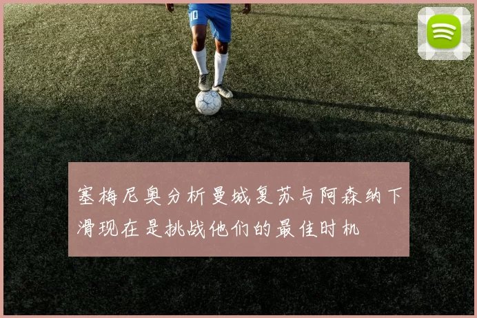 塞梅尼奥分析曼城复苏与阿森纳下滑现在是挑战他们的最佳时机