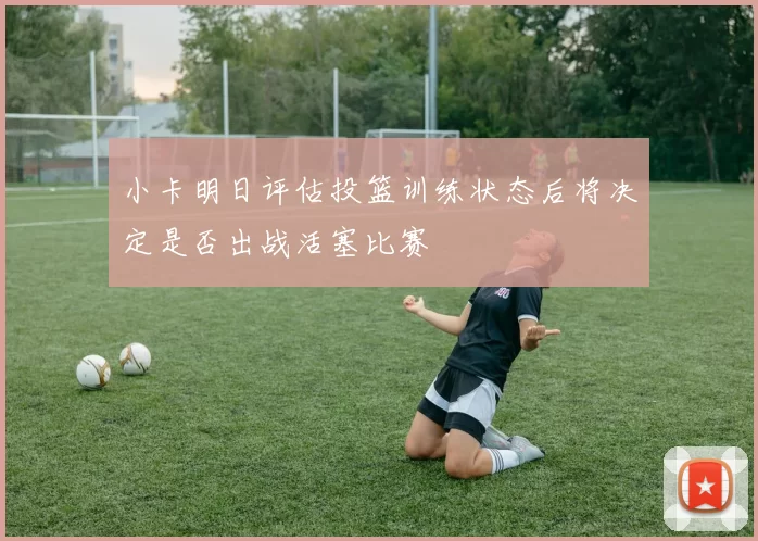 小卡明日评估投篮训练状态后将决定是否出战活塞比赛