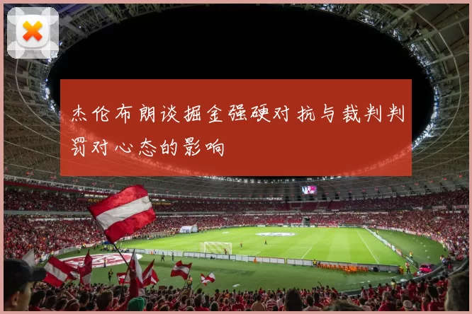 杰伦布朗谈掘金强硬对抗与裁判判罚对心态的影响