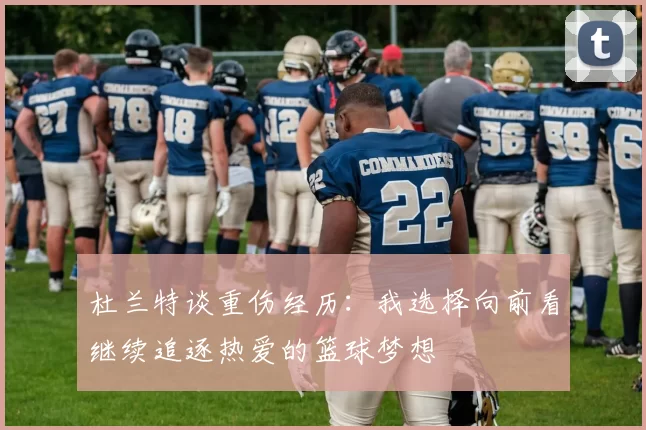 杜兰特谈重伤经历：我选择向前看继续追逐热爱的篮球梦想