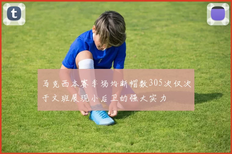 马克西本赛季场均断帽数305次仅次于文班展现小后卫的强大实力
