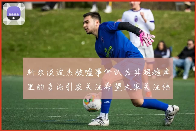 科尔谈波杰被嘘事件认为其超越库里的言论引发关注希望大家关注他的努力与表现