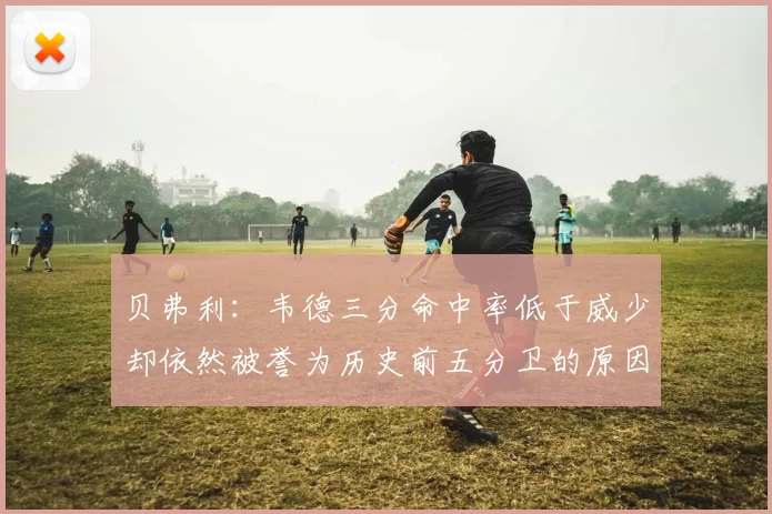 贝弗利：韦德三分命中率低于威少却依然被誉为历史前五分卫的原因解析