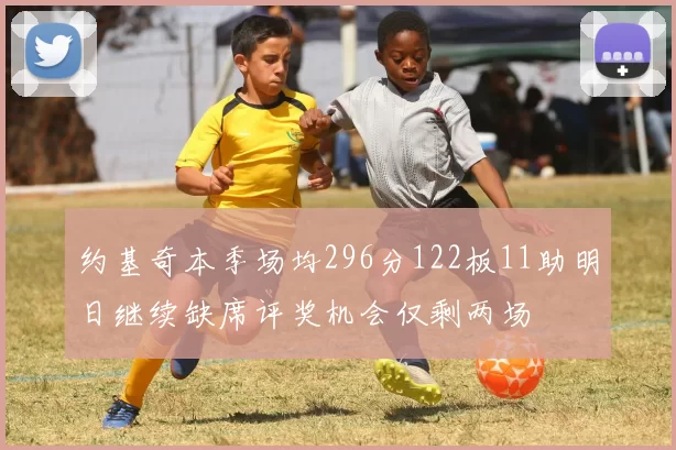 约基奇本季场均296分122板11助明日继续缺席评奖机会仅剩两场
