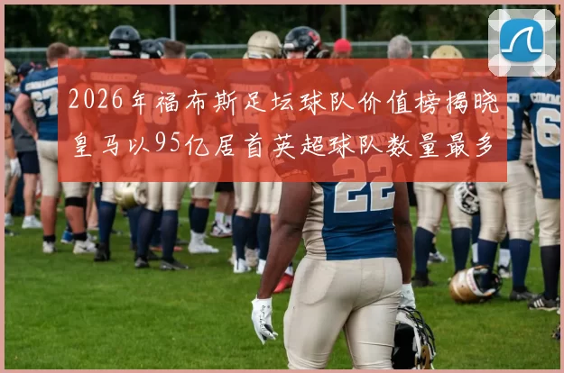 2026年福布斯足坛球队价值榜揭晓皇马以95亿居首英超球队数量最多