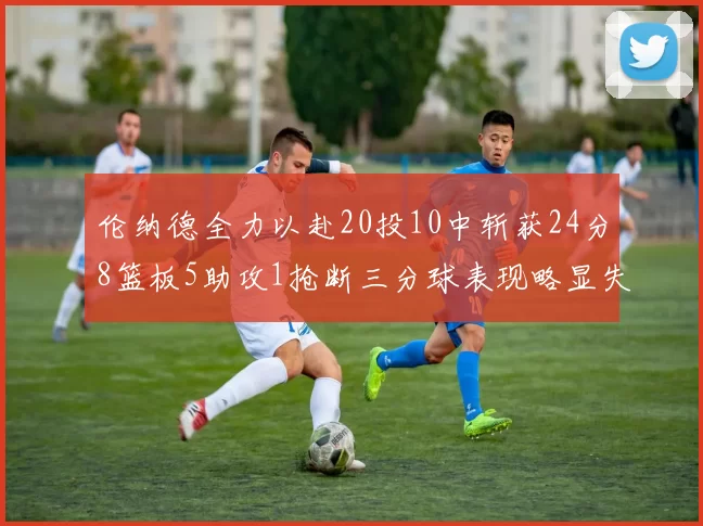 伦纳德全力以赴20投10中斩获24分8篮板5助攻1抢断三分球表现略显失常