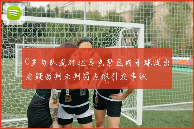 C罗与队友对达马克禁区内手球提出质疑裁判未判罚点球引发争议
