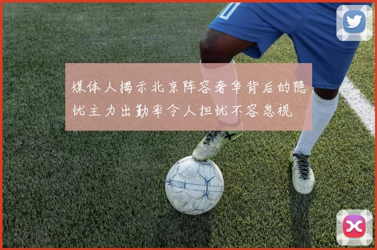 媒体人揭示北京阵容奢华背后的隐忧主力出勤率令人担忧不容忽视