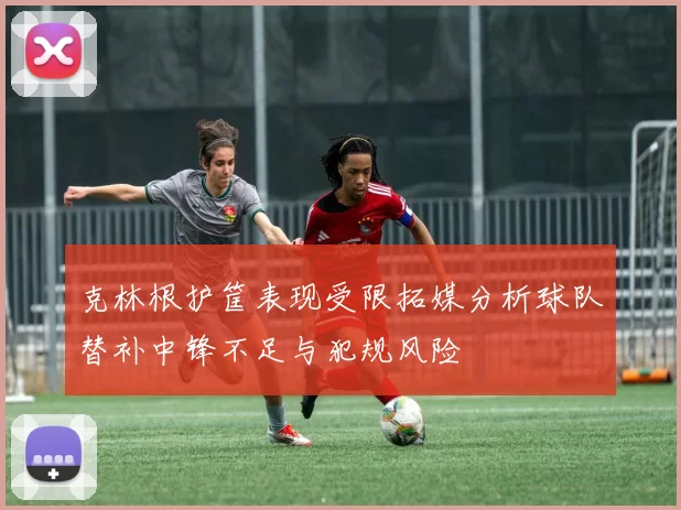 克林根护筐表现受限拓媒分析球队替补中锋不足与犯规风险