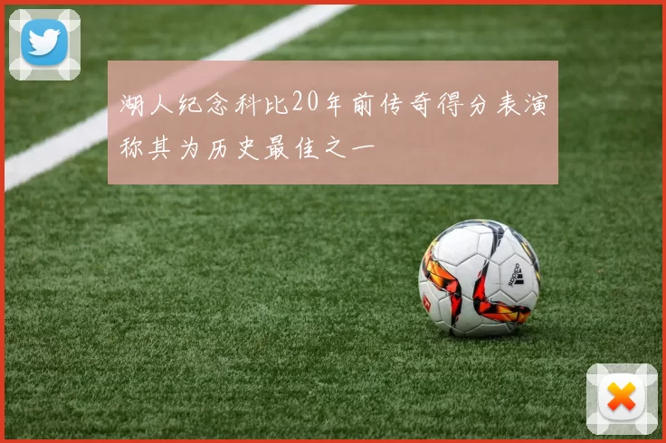 湖人纪念科比20年前传奇得分表演称其为历史最佳之一