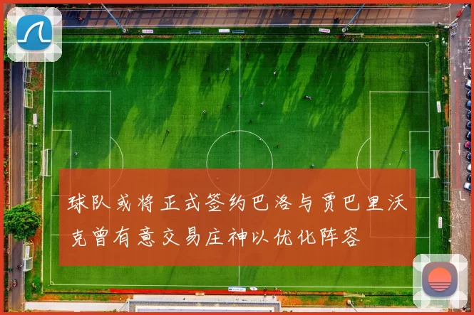 球队或将正式签约巴洛与贾巴里沃克曾有意交易庄神以优化阵容