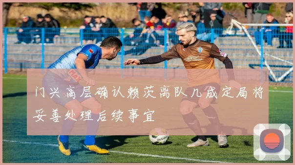 门兴高层确认赖茨离队几成定局将妥善处理后续事宜