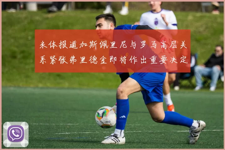 米体报道加斯佩里尼与罗马高层关系紧张弗里德金即将作出重要决定