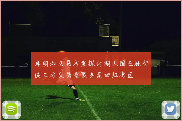 库明加交易方案探讨湖人国王独行侠三方交易重聚克莱回归湾区