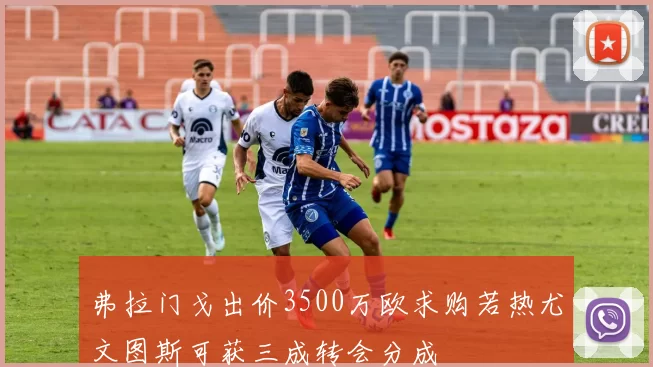 弗拉门戈出价3500万欧求购若热尤文图斯可获三成转会分成