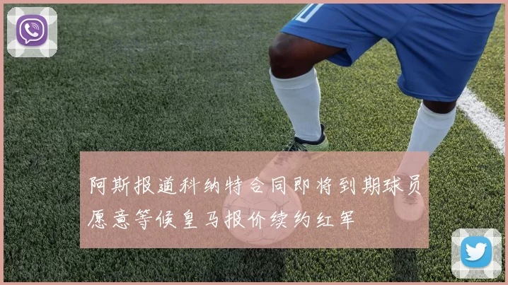 阿斯报道科纳特合同即将到期球员愿意等候皇马报价续约红军